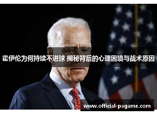 霍伊伦为何持续不进球 揭秘背后的心理困境与战术原因