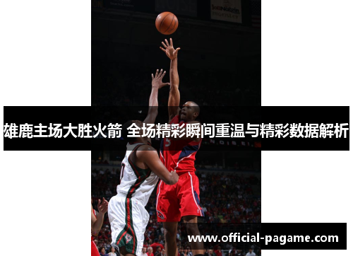雄鹿主场大胜火箭 全场精彩瞬间重温与精彩数据解析
