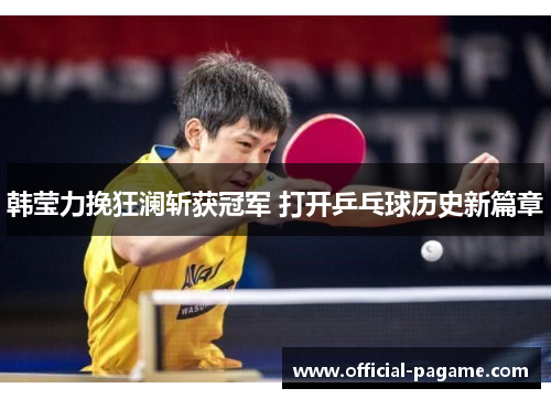 韩莹力挽狂澜斩获冠军 打开乒乓球历史新篇章