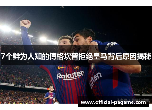 7个鲜为人知的博格坎普拒绝皇马背后原因揭秘 7个鲜为人知的博格坎普拒绝皇马背后原因揭秘