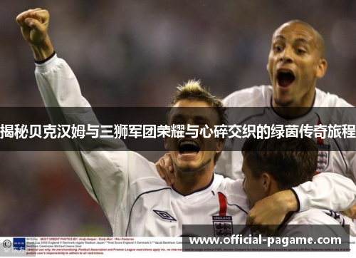 揭秘贝克汉姆与三狮军团荣耀与心碎交织的绿茵传奇旅程