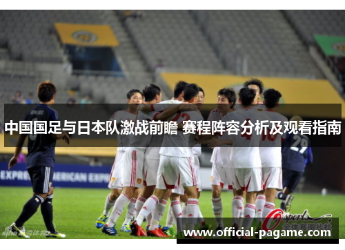 中国国足与日本队激战前瞻 赛程阵容分析及观看指南