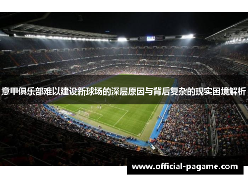 意甲俱乐部难以建设新球场的深层原因与背后复杂的现实困境解析