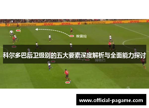 科尔多巴后卫级别的五大要素深度解析与全面能力探讨