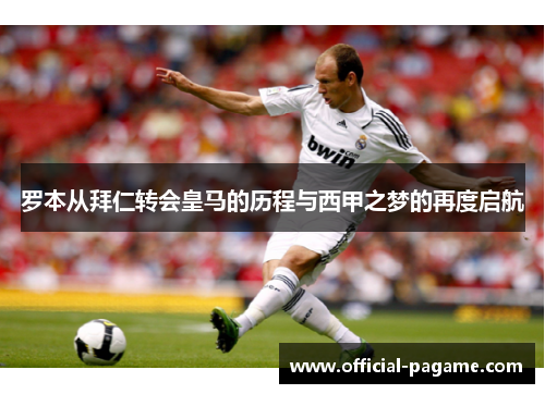 罗本从拜仁转会皇马的历程与西甲之梦的再度启航