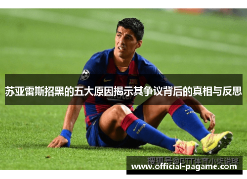 苏亚雷斯招黑的五大原因揭示其争议背后的真相与反思