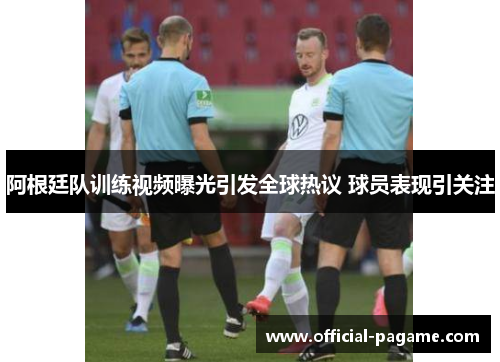 阿根廷队训练视频曝光引发全球热议 球员表现引关注 阿根廷队训练视频曝光引发全球热议 球员表现引关注