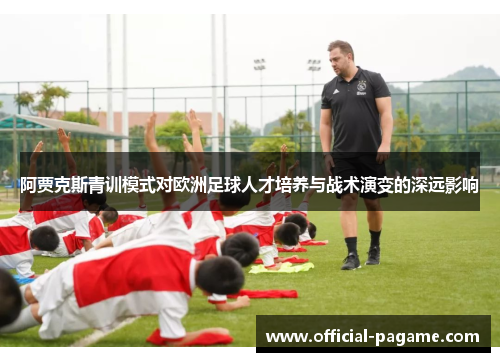 阿贾克斯青训模式对欧洲足球人才培养与战术演变的深远影响 阿贾克斯青训模式对欧洲足球人才培养与战术演变的深远影响