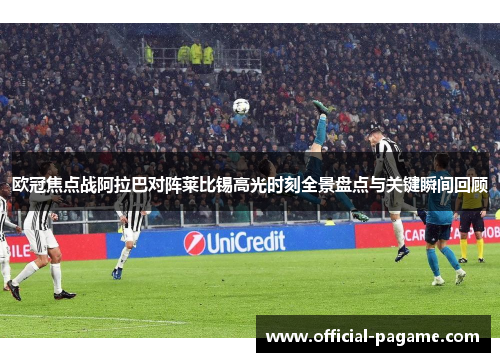 欧冠焦点战阿拉巴对阵莱比锡高光时刻全景盘点与关键瞬间回顾