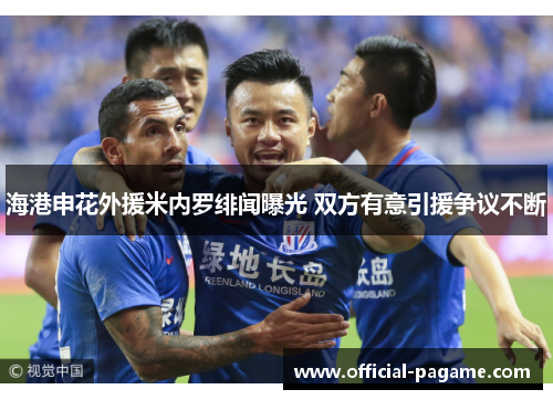 海港申花外援米内罗绯闻曝光 双方有意引援争议不断