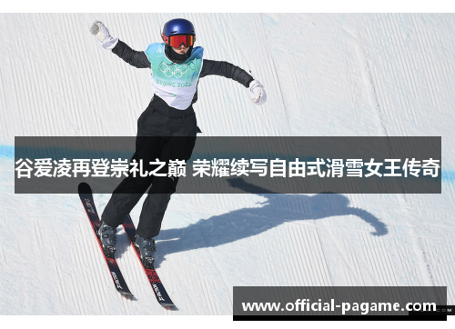 谷爱凌再登崇礼之巅 荣耀续写自由式滑雪女王传奇