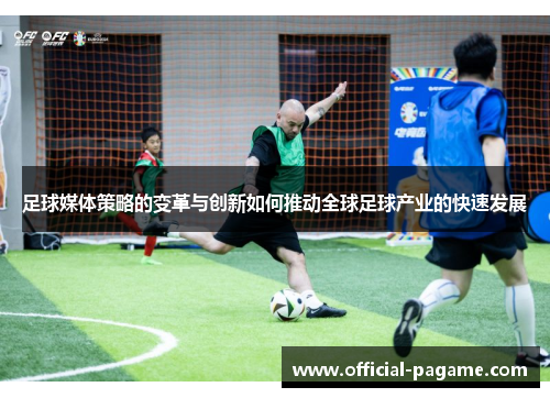 足球媒体策略的变革与创新如何推动全球足球产业的快速发展