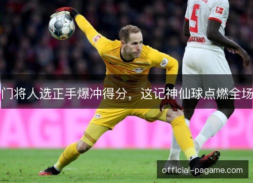 门将人选正手爆冲得分，这记神仙球点燃全场